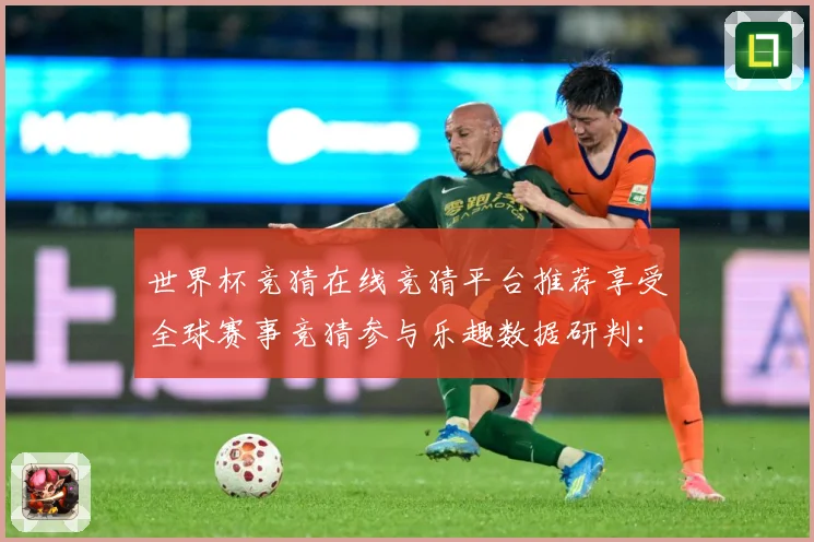 世界杯竞猜在线竞猜平台推荐享受全球赛事竞猜参与乐趣数据研判：最新赛事动态与深度分析