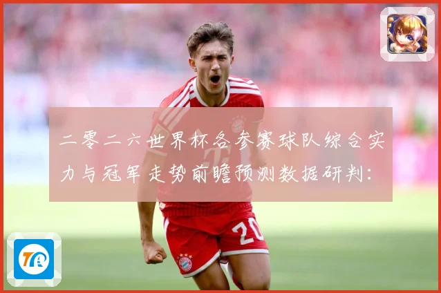 二零二六世界杯各参赛球队综合实力与冠军走势前瞻预测数据研判：最新赛事动态与深度分析