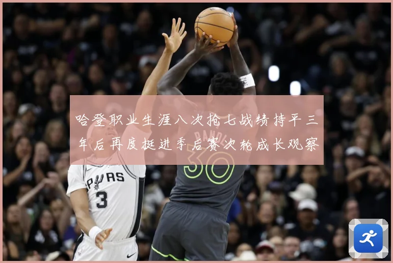 哈登职业生涯八次抢七战绩持平三年后再度挺进季后赛次轮成长观察：最新赛事动态与深度分析