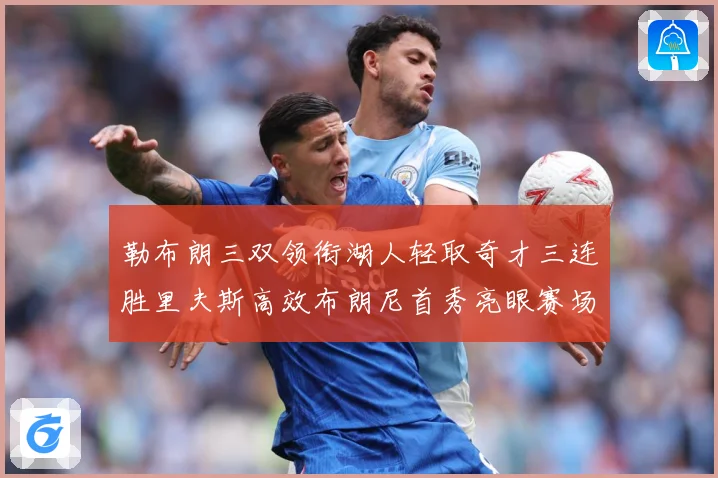 勒布朗三双领衔湖人轻取奇才三连胜里夫斯高效布朗尼首秀亮眼赛场复盘：最新赛事动态与深度分析