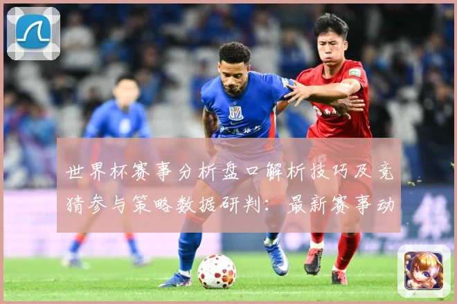 世界杯赛事分析盘口解析技巧及竞猜参与策略数据研判：最新赛事动态与深度分析