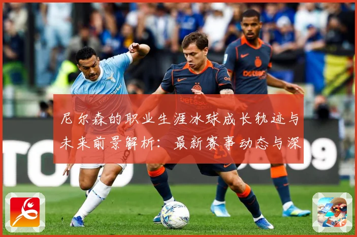 尼尔森的职业生涯冰球成长轨迹与未来前景解析：最新赛事动态与深度分析