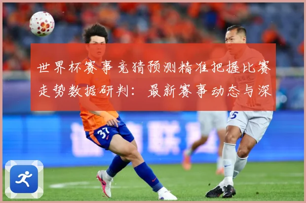 世界杯赛事竞猜预测精准把握比赛走势数据研判：最新赛事动态与深度分析