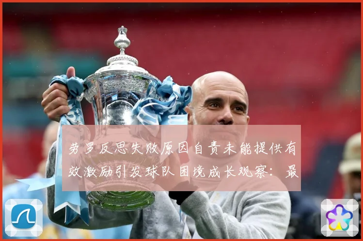 劳罗反思失败原因自责未能提供有效激励引发球队困境成长观察：最新赛事动态与深度分析