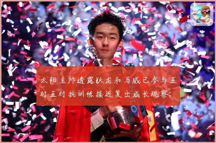 太阳主帅透露狄龙和马威已参与五对五对抗训练接近复出成长观察：最新赛事动态与深度分析