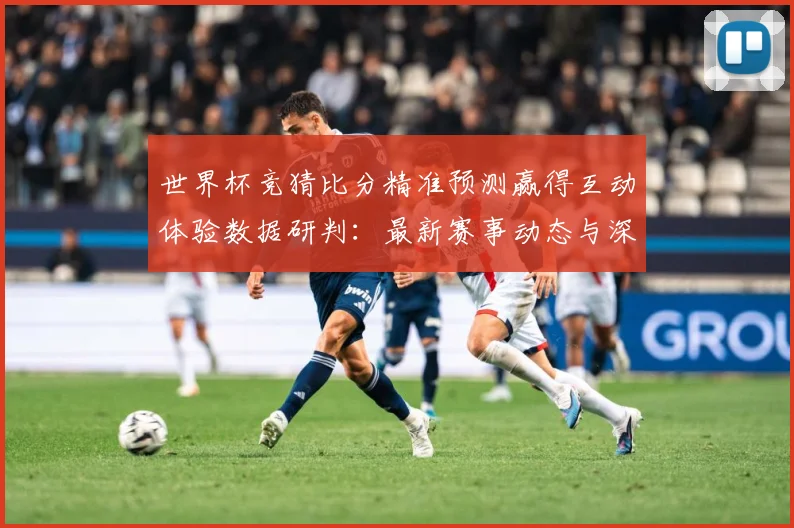 世界杯竞猜比分精准预测赢得互动体验数据研判：最新赛事动态与深度分析