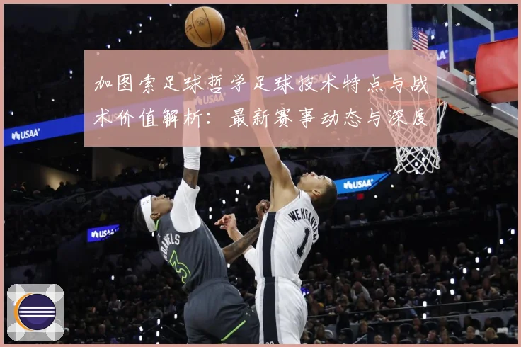 加图索足球哲学足球技术特点与战术价值解析：最新赛事动态与深度分析