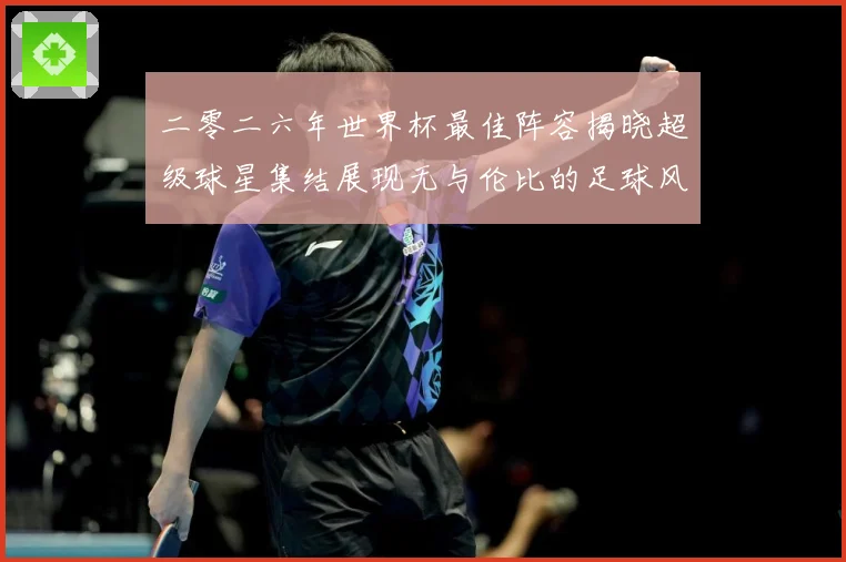 二零二六年世界杯最佳阵容揭晓超级球星集结展现无与伦比的足球风战术观察：最新赛事动态与深度分析