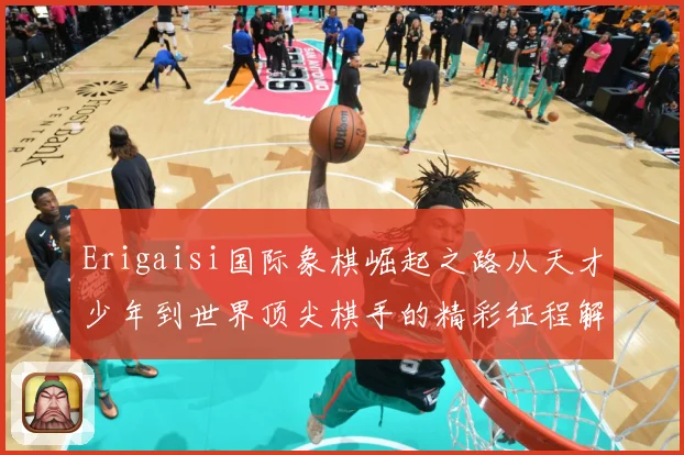 Erigaisi国际象棋崛起之路从天才少年到世界顶尖棋手的精彩征程解析：最新赛事动态与深度分析