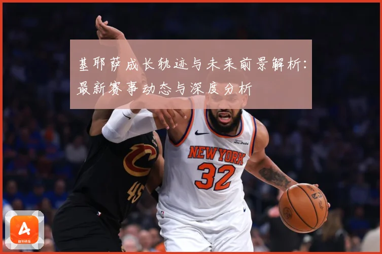 基耶萨成长轨迹与未来前景解析：最新赛事动态与深度分析