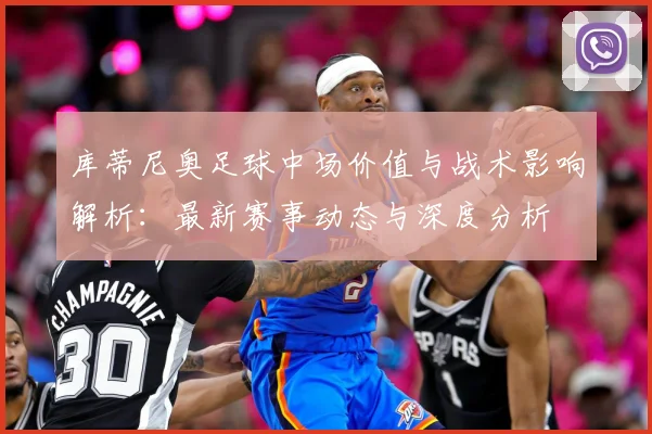 库蒂尼奥足球中场价值与战术影响解析：最新赛事动态与深度分析