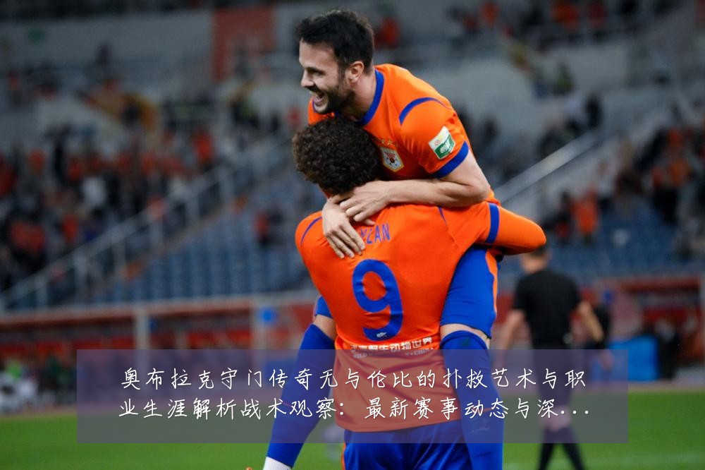 奥布拉克守门传奇无与伦比的扑救艺术与职业生涯解析战术观察：最新赛事动态与深度分析