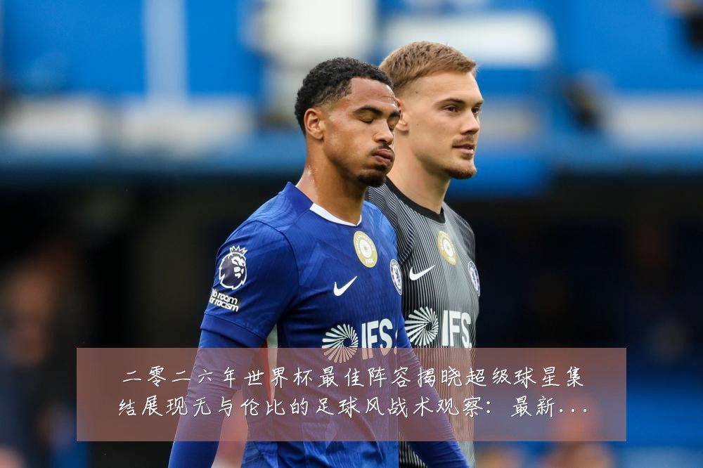 二零二六年世界杯最佳阵容揭晓超级球星集结展现无与伦比的足球风战术观察：最新赛事动态与深度分析