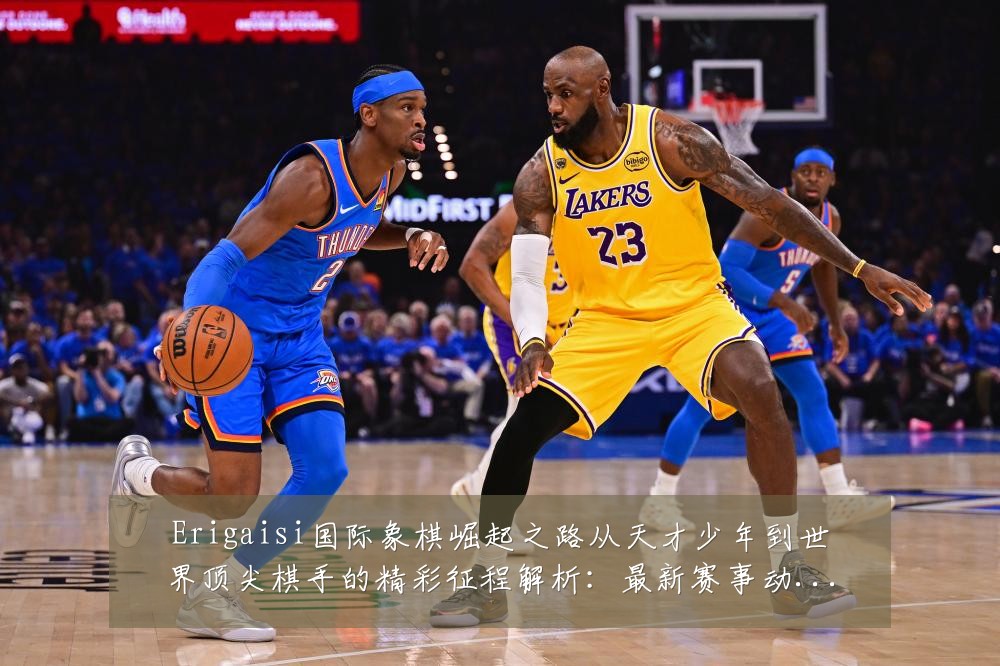 Erigaisi国际象棋崛起之路从天才少年到世界顶尖棋手的精彩征程解析:最新赛事动态与深度分析
