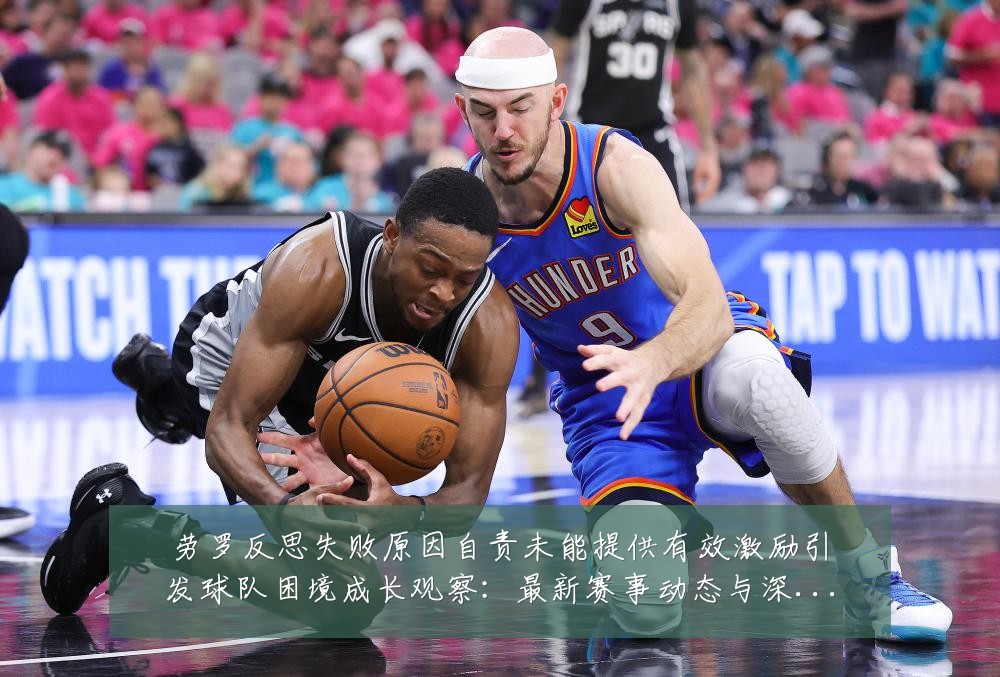 劳罗反思失败原因自责未能提供有效激励引发球队困境成长观察：最新赛事动态与深度分析