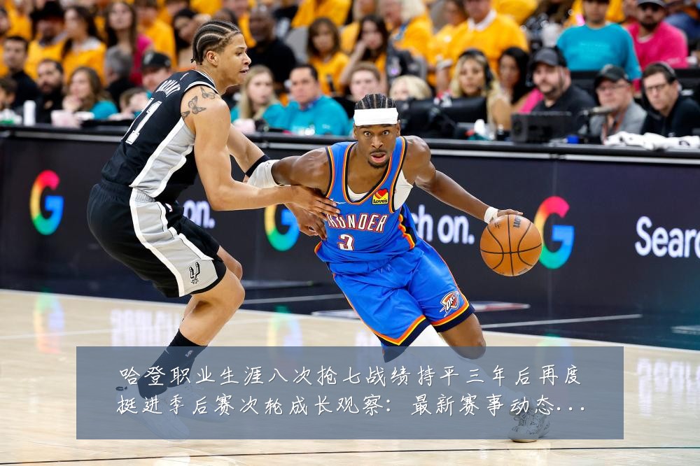 哈登职业生涯八次抢七战绩持平三年后再度挺进季后赛次轮成长观察:最新赛事动态与深度分析