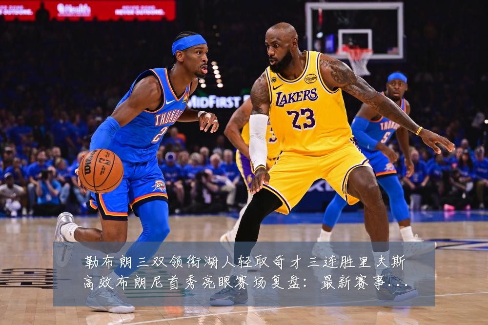 勒布朗三双领衔湖人轻取奇才三连胜里夫斯高效布朗尼首秀亮眼赛场复盘:最新赛事动态与深度分析