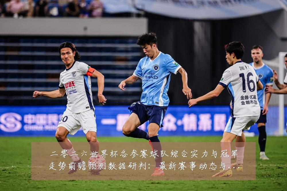 二零二六世界杯各参赛球队综合实力与冠军走势前瞻预测数据研判:最新赛事动态与深度分析