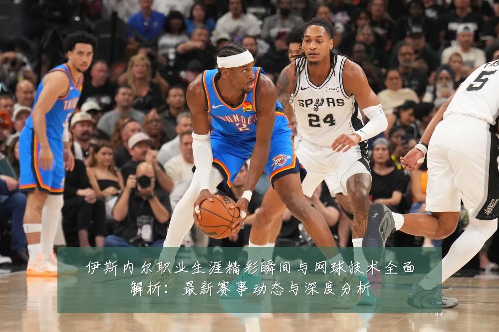 伊斯内尔职业生涯精彩瞬间与网球技术全面解析:最新赛事动态与深度分析