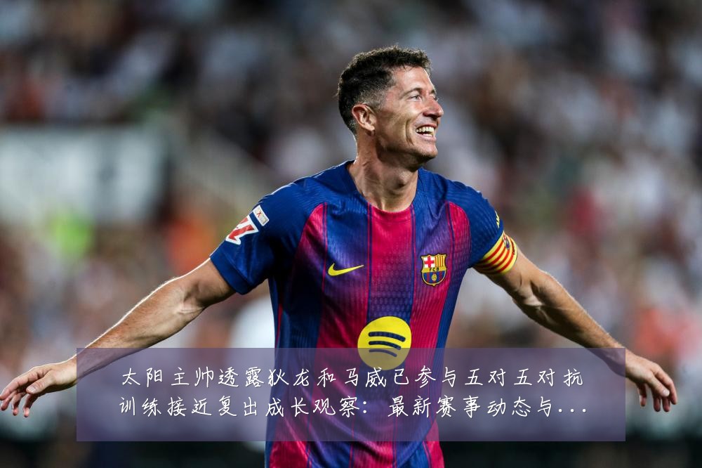 太阳主帅透露狄龙和马威已参与五对五对抗训练接近复出成长观察：最新赛事动态与深度分析